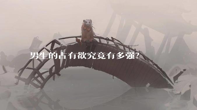 男生的占有欲究竟有多强？