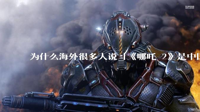 为什么海外很多人说「《哪吒 2》是中国人自己的狂欢」？
