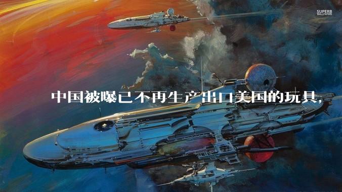 中国被曝已不再生产出口美国的玩具， 玩具在美国或将成为奢侈品，美国对中国玩具依赖有多大？