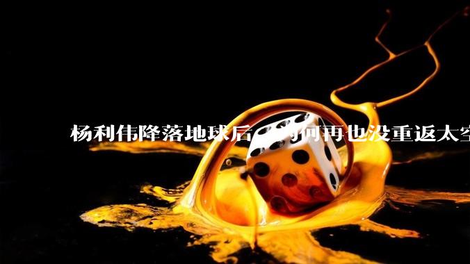 杨利伟降落地球后，为何再也没重返太空？